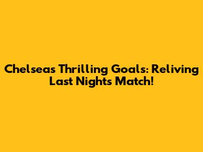 Chelsea's Thrilling Goals: Reliving Last Night's Match!
