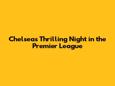 Chelsea's Thrilling Night in the Premier League