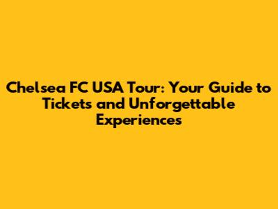Chelsea FC USA Tour: Your Guide to Tickets and Unforgettable Experiences