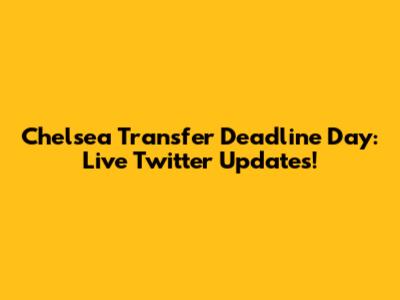 Chelsea Transfer Deadline Day: Live Twitter Updates!