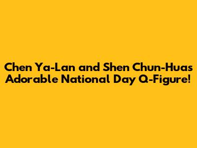 Chen Ya-Lan and Shen Chun-Hua's Adorable National Day Q-Figure!