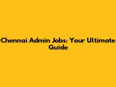 Chennai Admin Jobs: Your Ultimate Guide