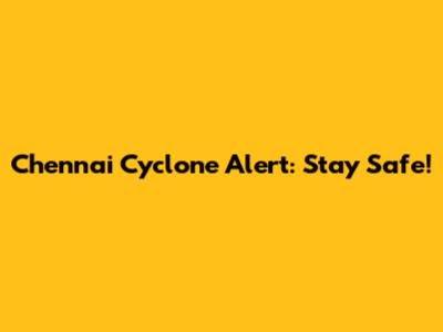 Chennai Cyclone Alert: Stay Safe!