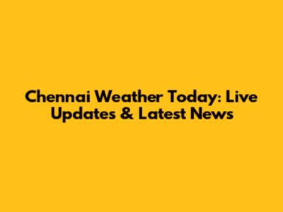 Chennai Weather Today: Live Updates & Latest News