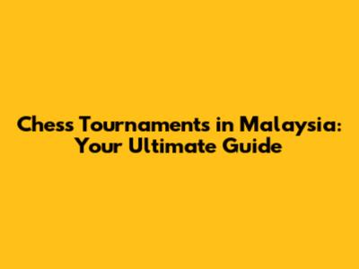 Chess Tournaments in Malaysia: Your Ultimate Guide