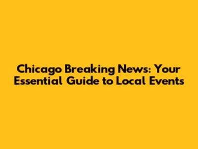 Chicago Breaking News: Your Essential Guide to Local Events