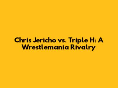Chris Jericho vs. Triple H: A Wrestlemania Rivalry