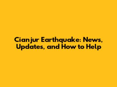 Cianjur Earthquake: News, Updates, and How to Help
