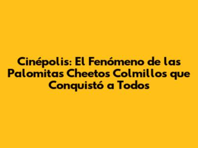 Cinépolis: El Fenómeno de las Palomitas Cheetos 'Colmillos' que Conquistó a Todos