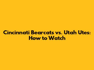 Cincinnati Bearcats vs. Utah Utes: How to Watch