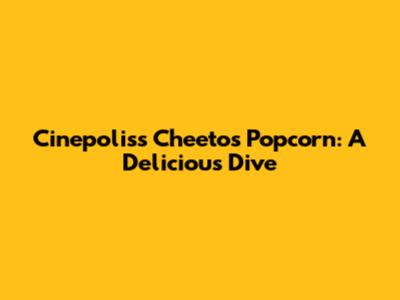 Cinepolis's Cheetos Popcorn: A Delicious Dive