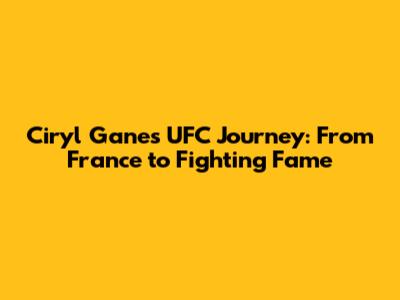 Ciryl Gane's UFC Journey: From France to Fighting Fame