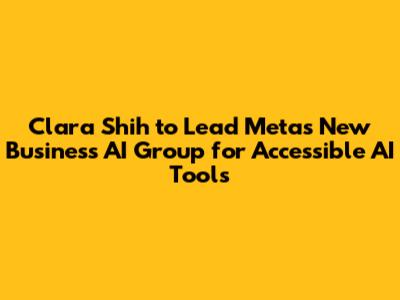 Clara Shih to Lead Meta's New Business AI Group for Accessible AI Tools