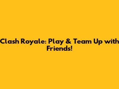 Clash Royale: Play & Team Up with Friends!