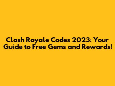Clash Royale Codes 2023: Your Guide to Free Gems and Rewards!