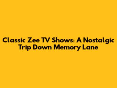 Classic Zee TV Shows: A Nostalgic Trip Down Memory Lane