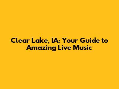 Clear Lake, IA: Your Guide to Amazing Live Music