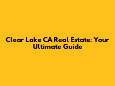 Clear Lake CA Real Estate: Your Ultimate Guide