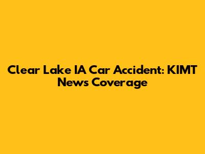 Clear Lake IA Car Accident: KIMT News Coverage