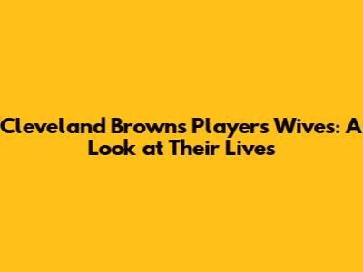 Cleveland Browns Players Wives: A Look at Their Lives