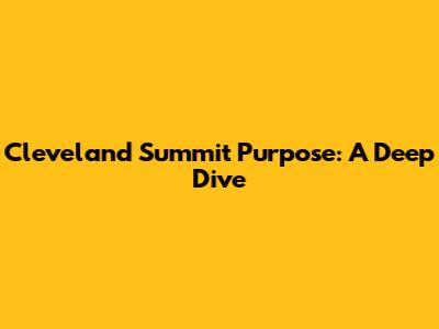 Cleveland Summit Purpose: A Deep Dive