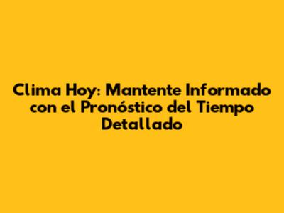 Clima Hoy: Mantente Informado con el Pronóstico del Tiempo Detallado