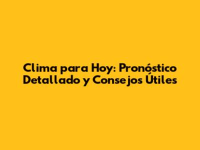 Clima para Hoy: Pronóstico Detallado y Consejos Útiles