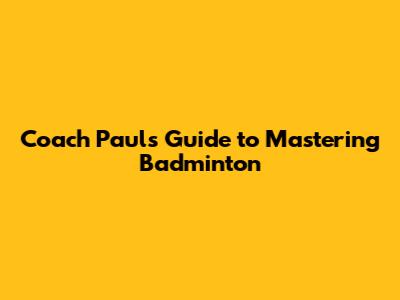 Coach Paul's Guide to Mastering Badminton