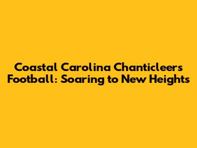 Coastal Carolina Chanticleers Football: Soaring to New Heights