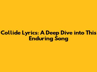 Collide Lyrics: A Deep Dive into This Enduring Song