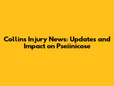 Collins Injury News: Updates and Impact on Pseiinicose