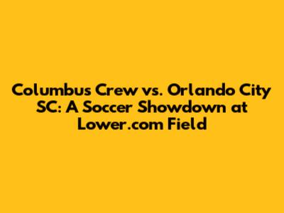 Columbus Crew vs. Orlando City SC: A Soccer Showdown at Lower.com Field