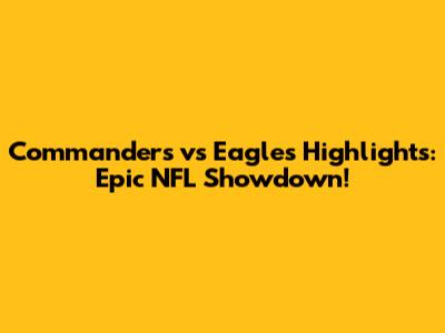 Commanders vs Eagles Highlights: Epic NFL Showdown!
