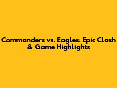 Commanders vs. Eagles: Epic Clash & Game Highlights