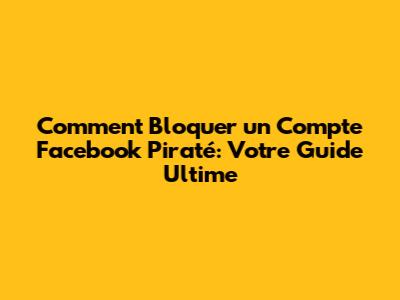 Comment Bloquer un Compte Facebook Piraté: Votre Guide Ultime