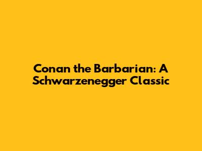 Conan the Barbarian: A Schwarzenegger Classic