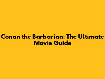 Conan the Barbarian: The Ultimate Movie Guide