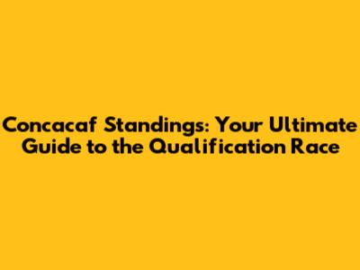 Concacaf Standings: Your Ultimate Guide to the Qualification Race