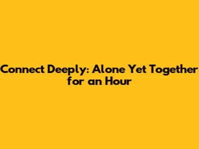 Connect Deeply: Alone Yet Together for an Hour