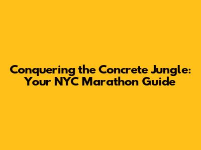 Conquering the Concrete Jungle: Your NYC Marathon Guide