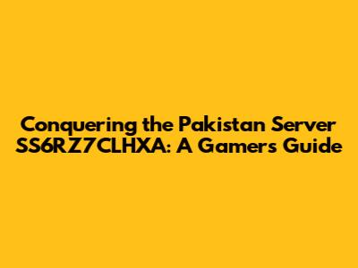 Conquering the Pakistan Server SS6RZ7CLHXA: A Gamer's Guide