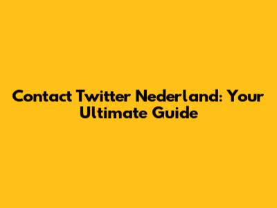 Contact Twitter Nederland: Your Ultimate Guide