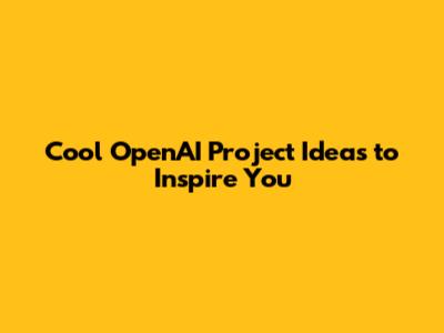 Cool OpenAI Project Ideas to Inspire You