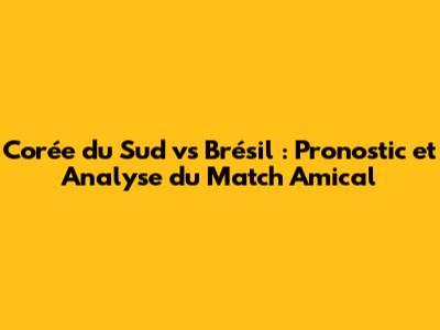 Corée du Sud vs Brésil : Pronostic et Analyse du Match Amical