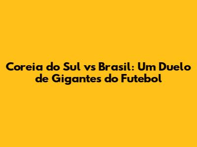 Coreia do Sul vs Brasil: Um Duelo de Gigantes do Futebol