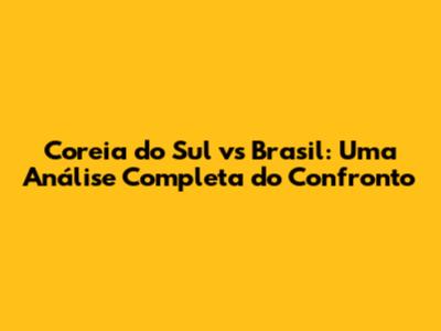 Coreia do Sul vs Brasil: Uma Análise Completa do Confronto