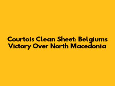 Courtois' Clean Sheet: Belgium's Victory Over North Macedonia