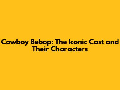 Cowboy Bebop: The Iconic Cast and Their Characters