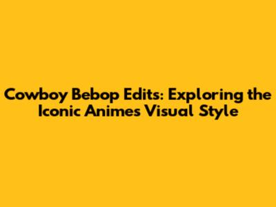 Cowboy Bebop Edits: Exploring the Iconic Anime's Visual Style