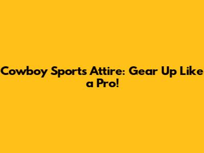 Cowboy Sports Attire: Gear Up Like a Pro!